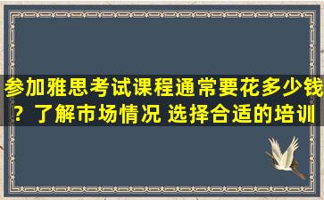 参加雅思考试课程通常要花多少钱？了解市场情况 选择合适的培训机构